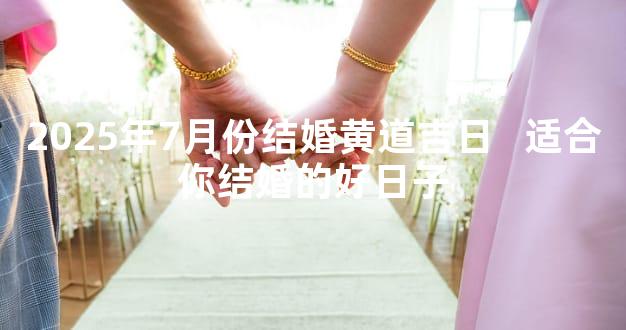 2025年7月份结婚黄道吉日   适合你结婚的好日子